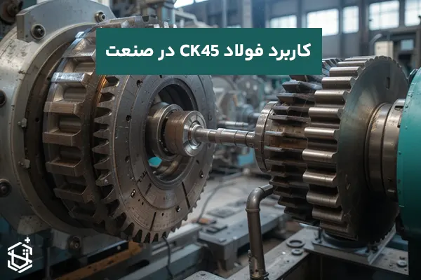 کاربرد فولاد CK45 در ساخت قطعات صنعتی و چرخدنده: چالشها و مزایا